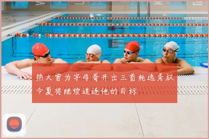 热火曾为字母哥开出三首轮选秀权今夏将继续追逐他的目标
