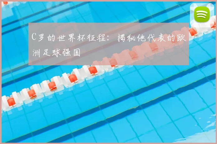 C罗的世界杯征程：揭秘他代表的欧洲足球强国