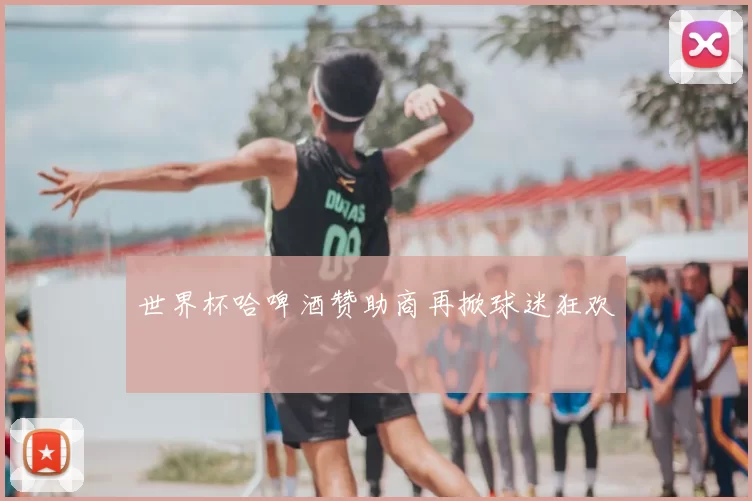 世界杯哈啤酒赞助商再掀球迷狂欢