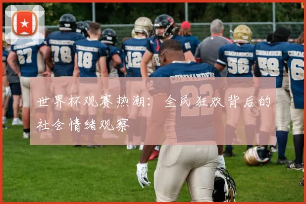 世界杯观赛热潮:全民狂欢背后的社会情绪观察