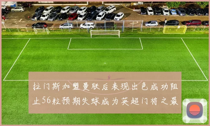 拉门斯加盟曼联后表现出色成功阻止56粒预期失球成为英超门将之最