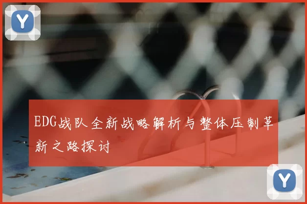 EDG战队全新战略解析与整体压制革新之路探讨