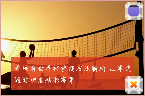 手机看世界杯重播方法解析 让球迷随时回看精彩赛事