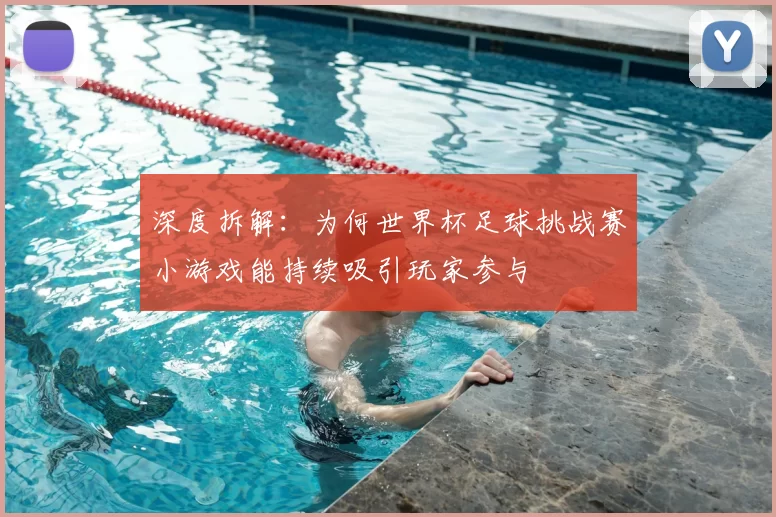 深度拆解:为何世界杯足球挑战赛小游戏能持续吸引玩家参与
