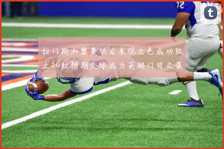 拉门斯加盟曼联后表现出色成功阻止56粒预期失球成为英超门将之最