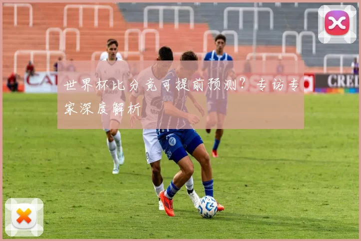 世界杯比分竟可提前预测?专访专家深度解析