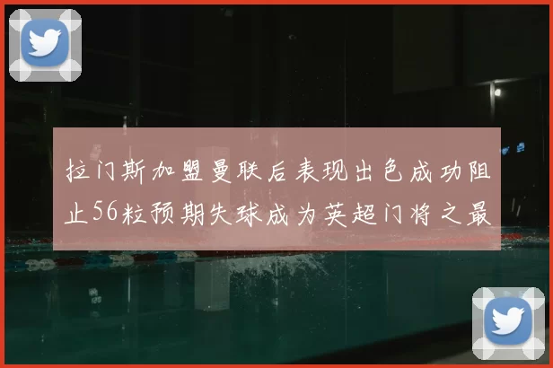 拉门斯加盟曼联后表现出色成功阻止56粒预期失球成为英超门将之最